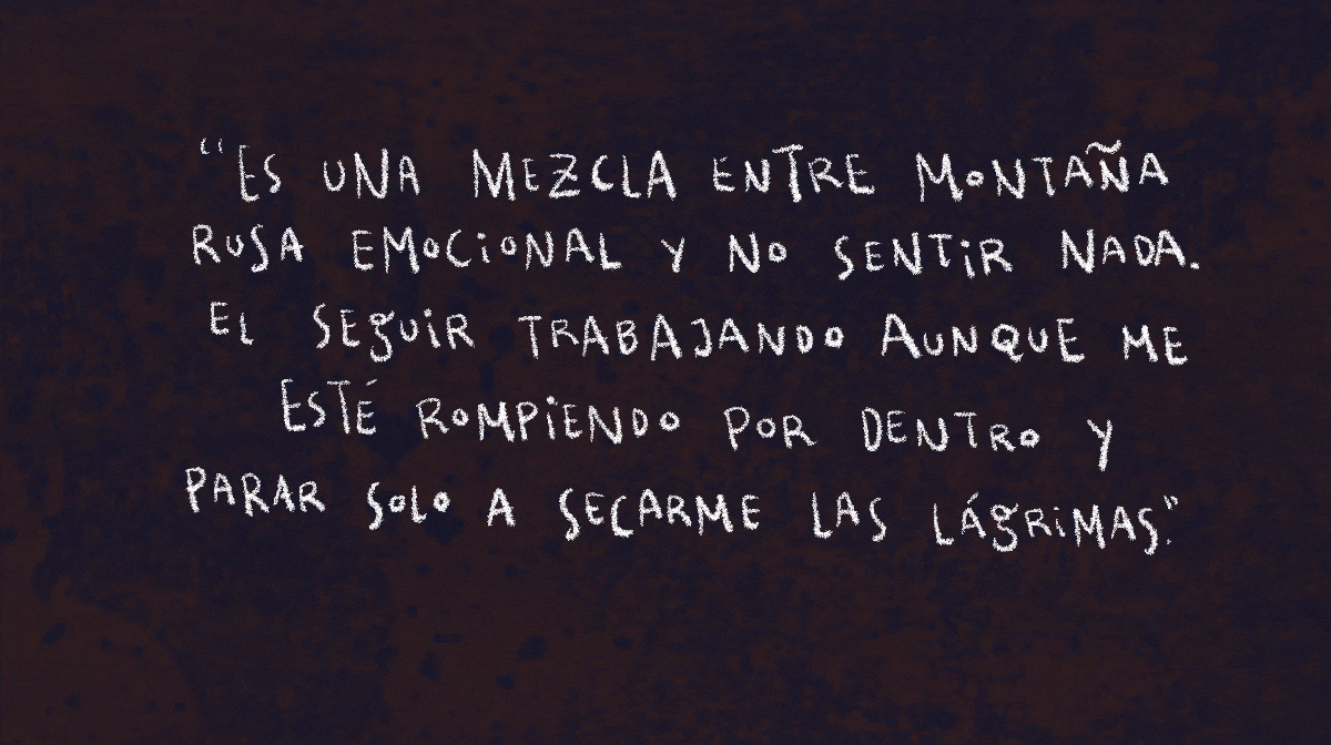 Es una mezcla entre montaña rusa emocional y no sentir nada. El seguir trabajando aunque me esté rompiendo por dentro y parar solo a secarme las lágrimas.